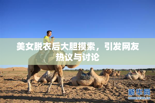 美女脱衣后大胆摸索，引发网友热议与讨论