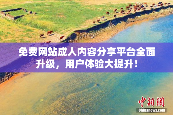 免费网站成人内容分享平台全面升级，用户体验大提升！