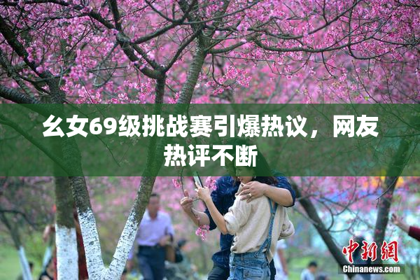 幺女69级挑战赛引爆热议，网友热评不断