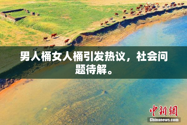 男人桶女人桶引发热议，社会问题待解。