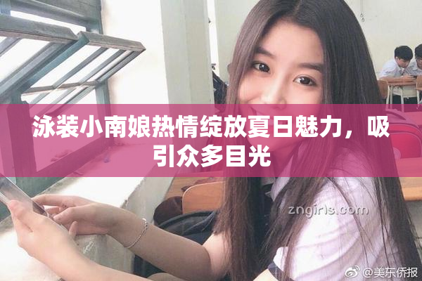 泳装小南娘热情绽放夏日魅力，吸引众多目光