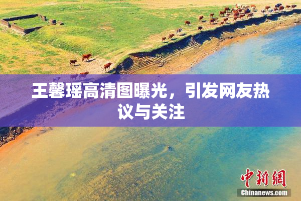王馨瑶高清图曝光，引发网友热议与关注