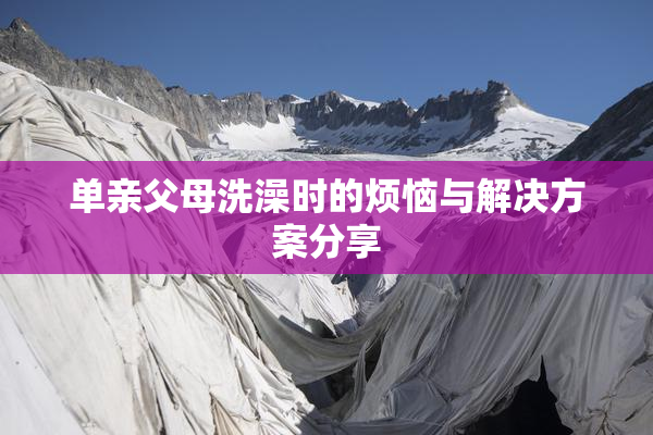 单亲父母洗澡时的烦恼与解决方案分享