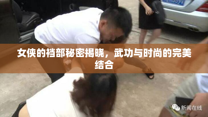 女侠的裆部秘密揭晓，武功与时尚的完美结合