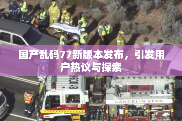 国产乱码77新版本发布，引发用户热议与探索