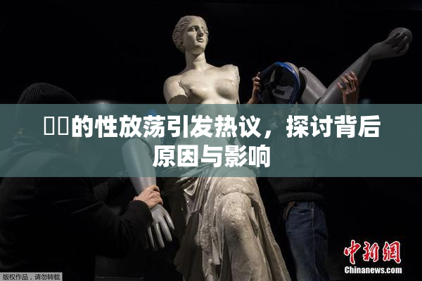 妺妺的性放荡引发热议，探讨背后原因与影响