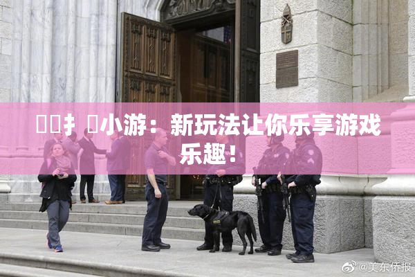 喿喿扌畐小游：新玩法让你乐享游戏乐趣！