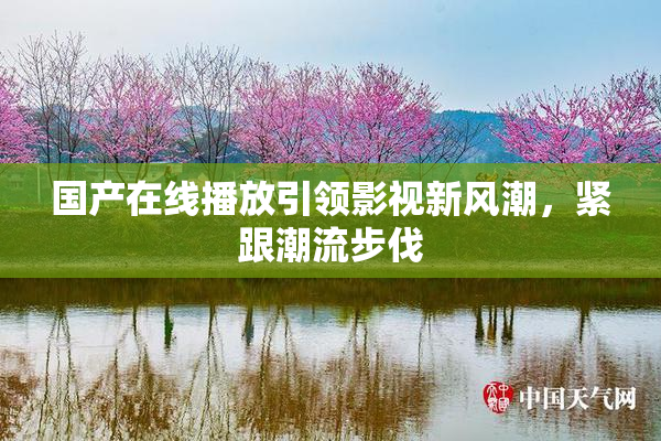 国产在线播放引领影视新风潮，紧跟潮流步伐