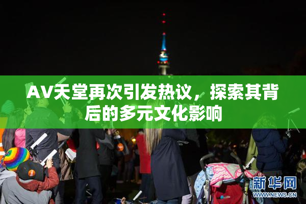 AV天堂再次引发热议，探索其背后的多元文化影响