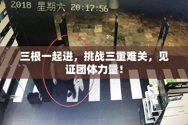 三根一起进，挑战三重难关，见证团体力量！