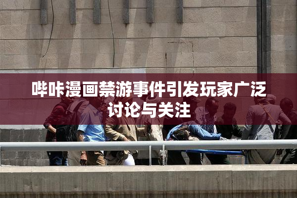 哔咔漫画禁游事件引发玩家广泛讨论与关注