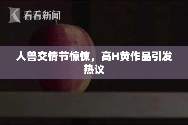 人兽交情节惊悚，高H黄作品引发热议