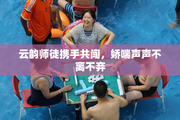 云韵师徒携手共闯，娇喘声声不离不弃