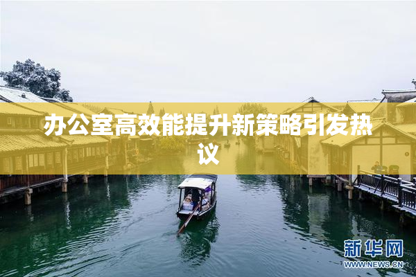 办公室高效能提升新策略引发热议