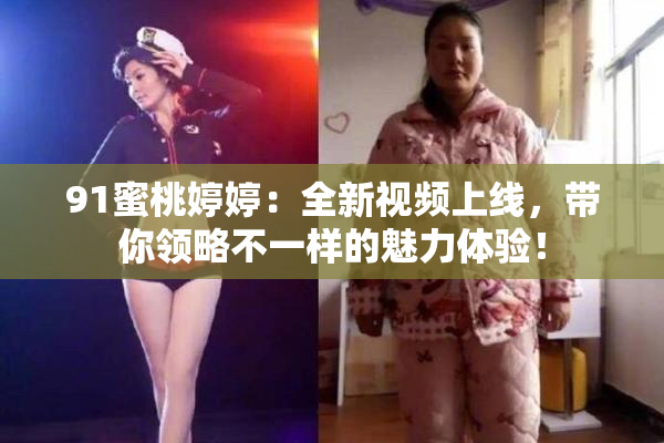 91蜜桃婷婷：全新视频上线，带你领略不一样的魅力体验！