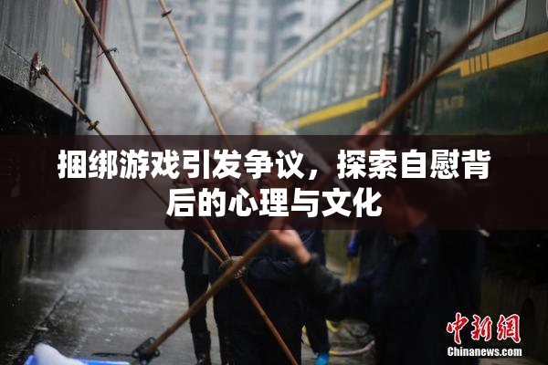捆绑游戏引发争议，探索自慰背后的心理与文化