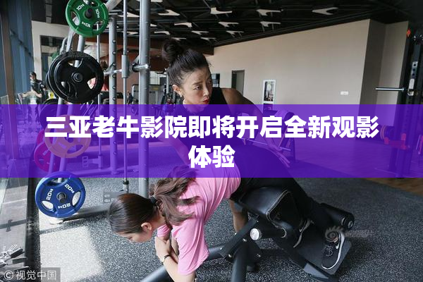 三亚老牛影院即将开启全新观影体验