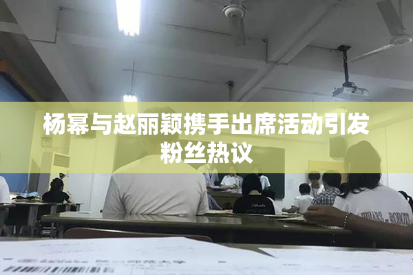 杨幂与赵丽颖携手出席活动引发粉丝热议