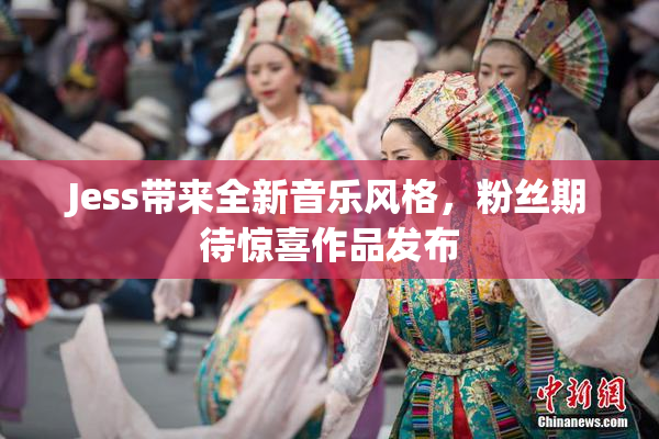 Jess带来全新音乐风格，粉丝期待惊喜作品发布