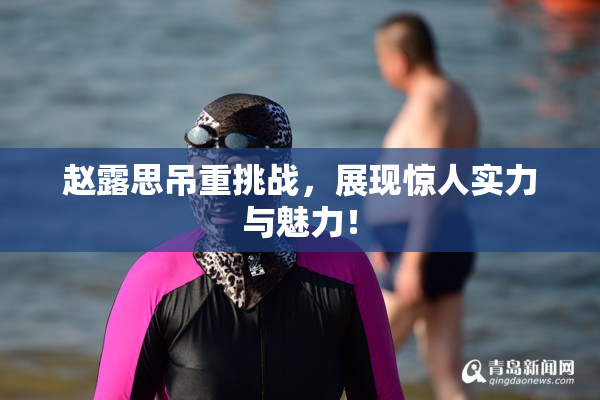 赵露思吊重挑战，展现惊人实力与魅力！