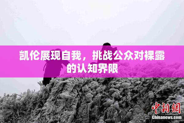凯伦展现自我，挑战公众对裸露的认知界限