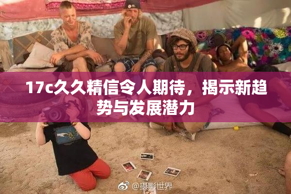 17c久久精信令人期待，揭示新趋势与发展潜力