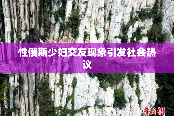 性俄斯少妇交友现象引发社会热议