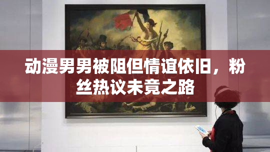 动漫男男被阻但情谊依旧，粉丝热议未竟之路