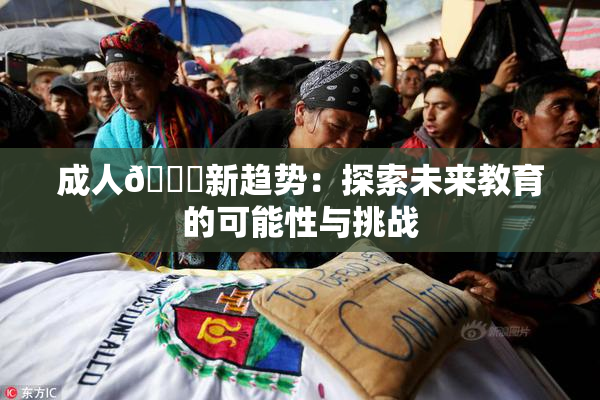 成人🔞新趋势：探索未来教育的可能性与挑战