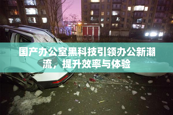 国产办公室黑科技引领办公新潮流，提升效率与体验