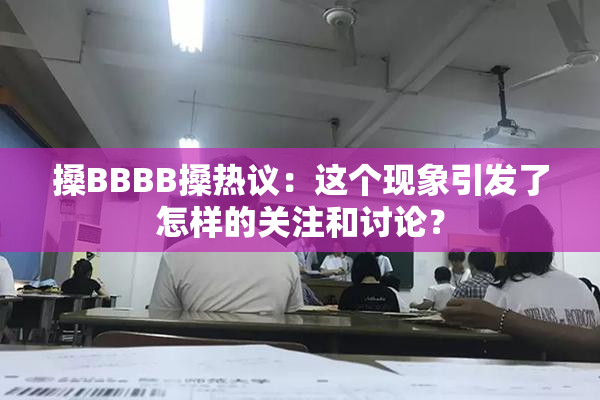 搡BBBB搡热议：这个现象引发了怎样的关注和讨论？