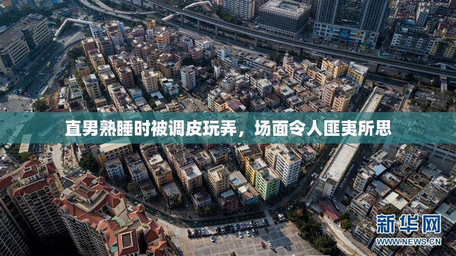 直男熟睡时被调皮玩弄，场面令人匪夷所思
