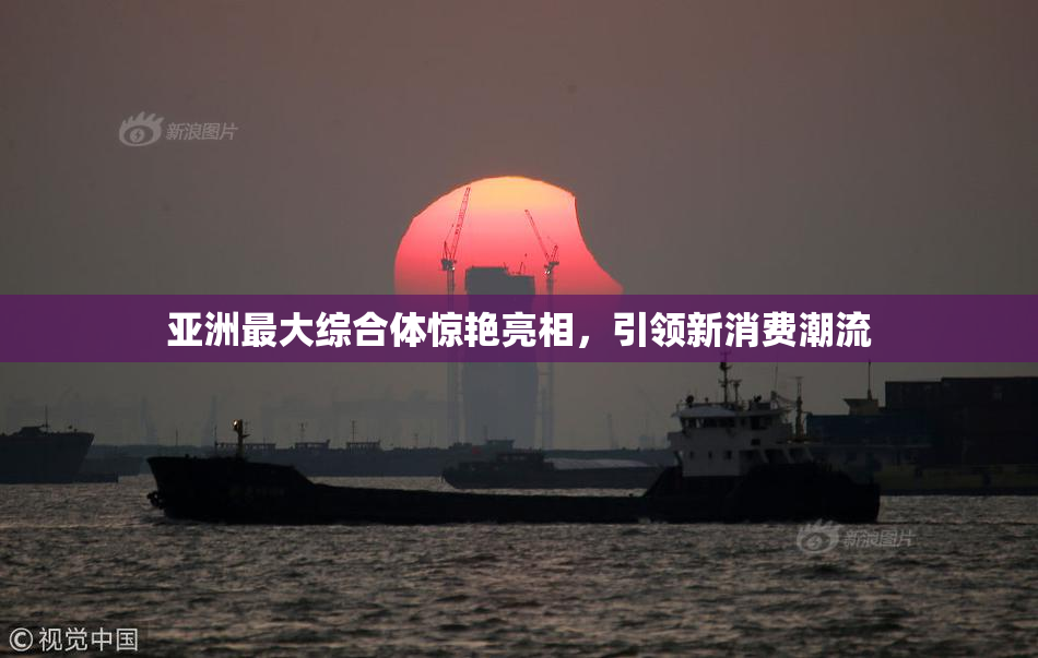 亚洲最大综合体惊艳亮相，引领新消费潮流