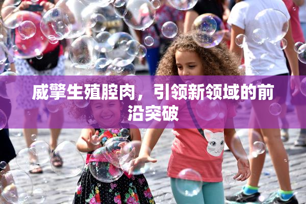 威擎生殖腔肉，引领新领域的前沿突破