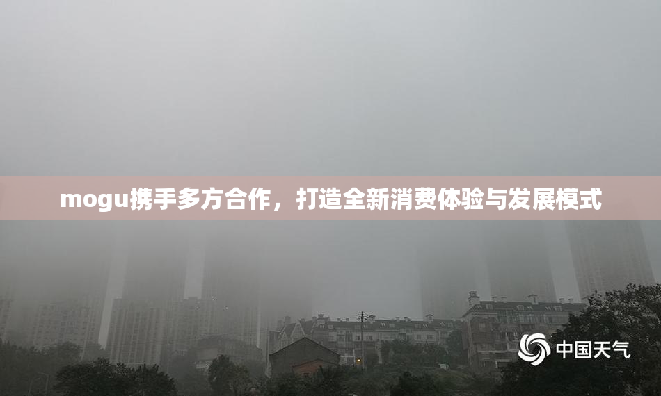 mogu携手多方合作，打造全新消费体验与发展模式