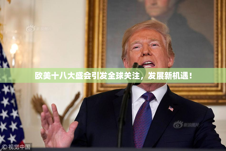 欧美十八大盛会引发全球关注，发展新机遇！