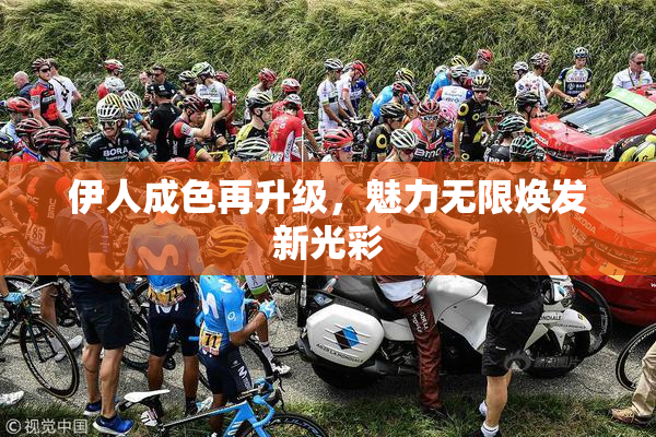 伊人成色再升级，魅力无限焕发新光彩