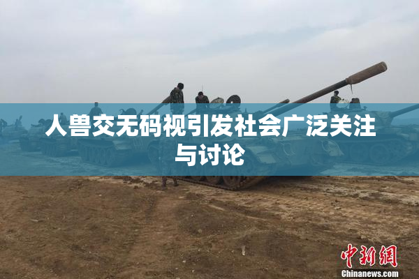 人兽交无码视引发社会广泛关注与讨论
