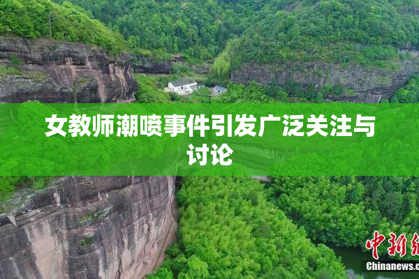 女教师潮喷事件引发广泛关注与讨论