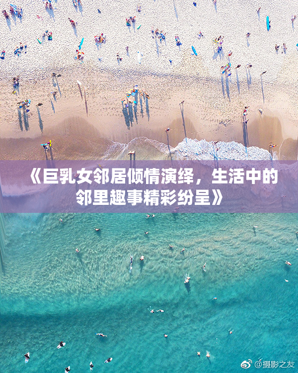 《巨乳女邻居倾情演绎，生活中的邻里趣事精彩纷呈》