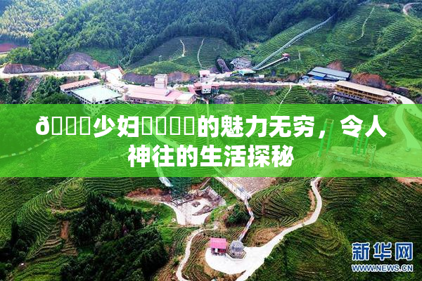 🔞少妇❌‌❌‌的魅力无穷，令人神往的生活探秘