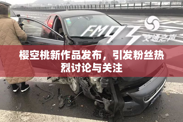 樱空桃新作品发布，引发粉丝热烈讨论与关注