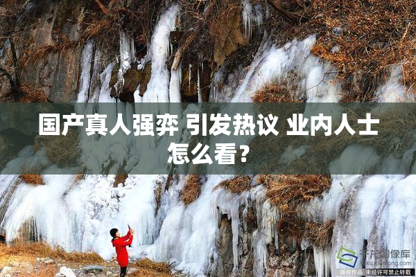 国产真人强弈 引发热议 业内人士怎么看？