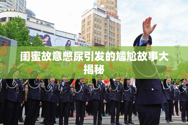 闺蜜故意憋尿引发的尴尬故事大揭秘
