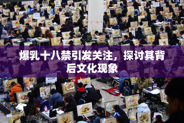 爆乳十八禁引发关注，探讨其背后文化现象
