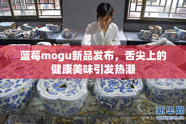 蓝莓mogu新品发布，舌尖上的健康美味引发热潮