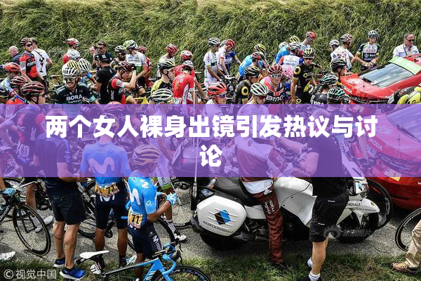两个女人裸身出镜引发热议与讨论