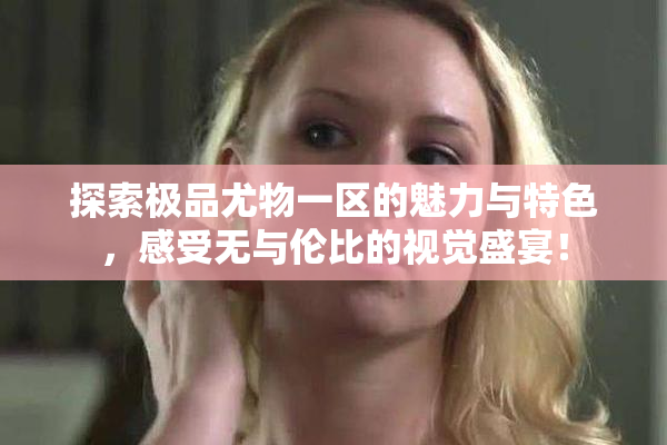 探索极品尤物一区的魅力与特色，感受无与伦比的视觉盛宴！