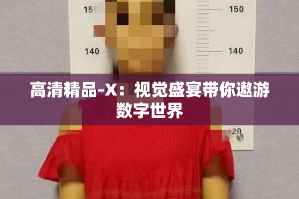 高清精品-X：视觉盛宴带你遨游数字世界