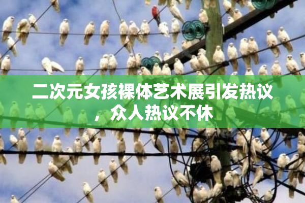 二次元女孩裸体艺术展引发热议，众人热议不休